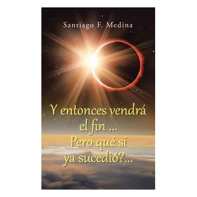 "Y entonces vendr el fin ... Pero qu si ya sucedi?..." - "" ("Medina Santiago F.")(Paperback)