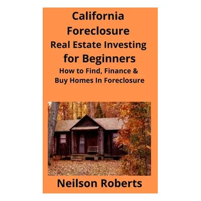 "California Foreclosure Real Estate Investing for Beginners: How to Find, Finance & Buy Homes In