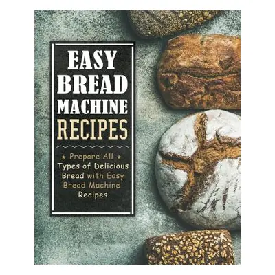 "Easy Bread Machine Recipes: Prepare All Types of Delicious Breads with Easy Bread Machine Recip