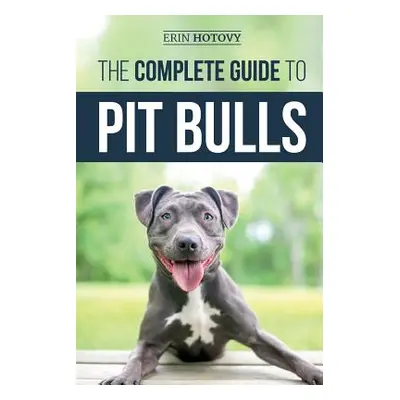 "The Complete Guide to Pit Bulls: Finding, Raising, Feeding, Training, Exercising, Grooming, and