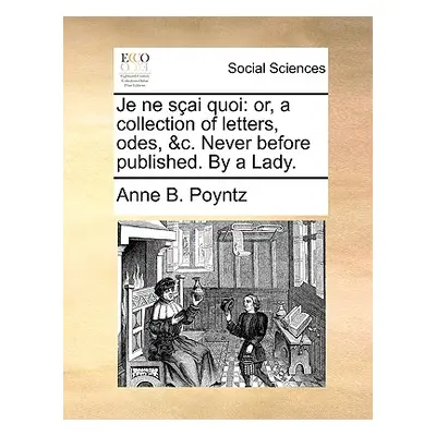 "Je Ne Sai Quoi: Or, a Collection of Letters, Odes, &C. Never Before Published. by a Lady." - ""