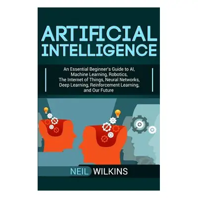 "Artificial Intelligence: An Essential Beginner's Guide to AI, Machine Learning, Robotics, The I