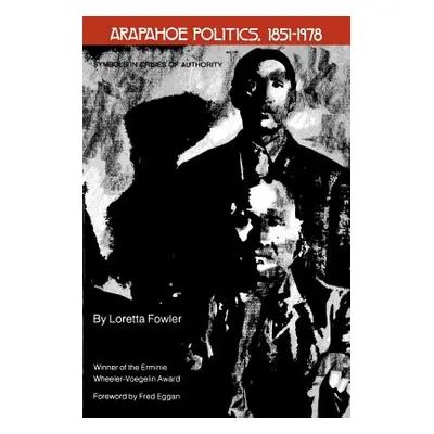 "Arapahoe Politics, 1851-1978: Symbols in Crises of Authority" - "" ("Fowler Loretta")(Paperback