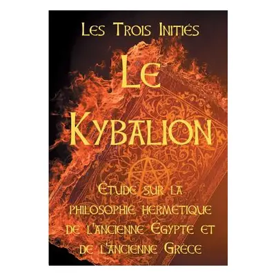 "Le Kybalion: Etude sur la philosophie hermtique de l'ancienne Egypte et de l'ancienne Grce: Les