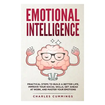 "Emotional Intelligence: Practical Steps to Build a Better Life, Improve Your Social Skills, Get