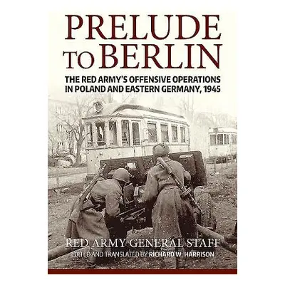 "Prelude to Berlin: The Red Army's Offensive Operations in Poland and Eastern Germany, 1945" - "