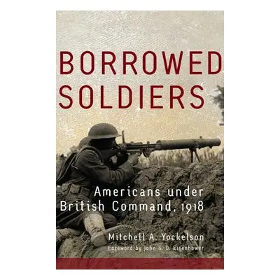 "Borrowed Soldiers, Volume 17: Americans Under British Command, 1918" - "" ("Yockelson Mitchell 