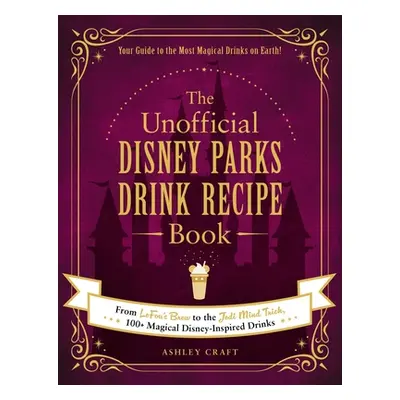 "The Unofficial Disney Parks Drink Recipe Book: From Lefou's Brew to the Jedi Mind Trick, 100+ M