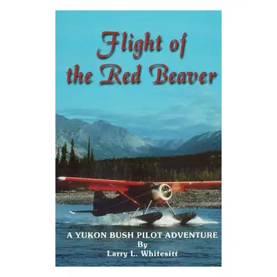 "Flight of the Red Beaver: A Yukon Bush Pilot Adventure" - "" ("Whitesitt Larry L.")(Paperback)