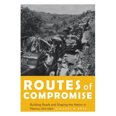 "Routes of Compromise: Building Roads and Shaping the Nation in Mexico, 1917-1952" - "" ("Bess M