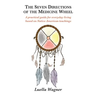 "The Seven Directions of the Medicine Wheel: A practical guide for everyday living based on Nati