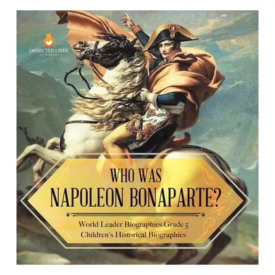 "Who Was Napoleon Bonaparte? World Leader Biographies Grade 5 Children's Historical Biographies"