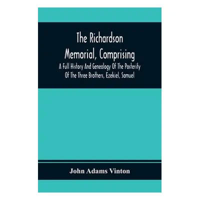 "The Richardson Memorial, Comprising A Full History And Genealogy Of The Posterity Of The Three 