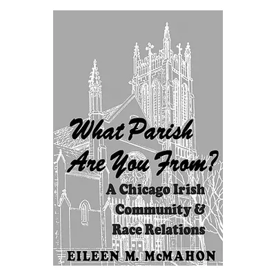 "What Parish Are You From? a Chicago Irish Community and Race Relations" - "" ("McMahon Eileen M