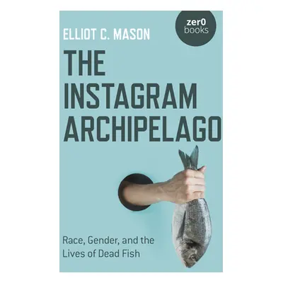 "The Instagram Archipelago: Race, Gender, and the Lives of Dead Fish" - "" ("Mason Elliot C.")(P