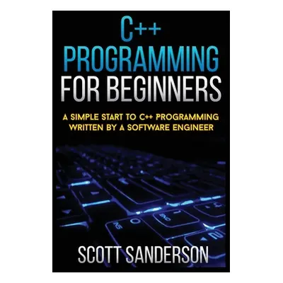 "C++ Programming for Beginners: A Simple Start To C++ Programming Written By A Software Engineer