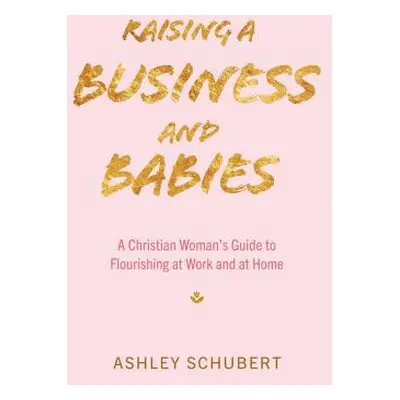 "Raising A Business and Babies: A Christian Woman's Guide to Flourishing at Work and at Home" - 