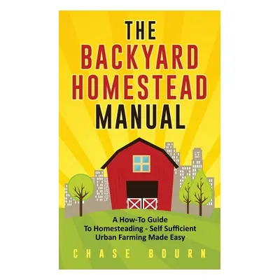 "The Backyard Homestead Manual: A How-To Guide to Homesteading - Self Sufficient Urban Farming M