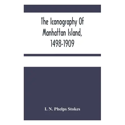 "The Iconography Of Manhattan Island, 1498-1909: Compiled From Original Sources And Illustrated 