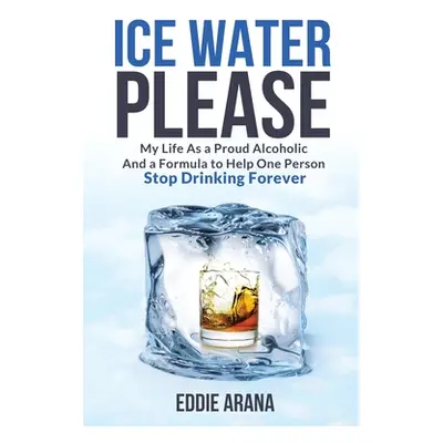 "Ice Water Please: My Life As a Proud Alcoholic And a Formula to Help One Person Stop Drinking F