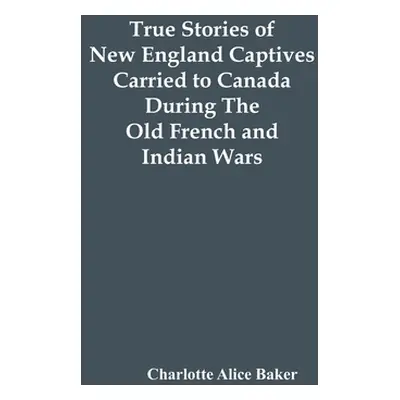 "True Stories Of New England Captives Carried To Canada During The Old French And Indian Wars" -