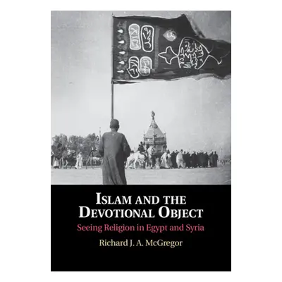 "Islam and the Devotional Object: Seeing Religion in Egypt and Syria" - "" ("McGregor Richard J.