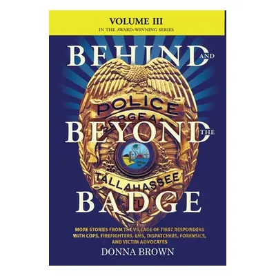 "BEHIND AND BEYOND THE BADGE - Volume III: More Stories from the Village of First Responders wit