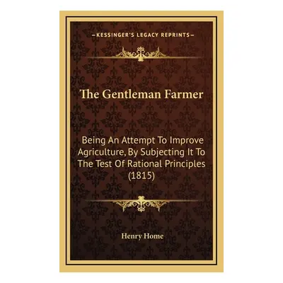 "The Gentleman Farmer: Being An Attempt To Improve Agriculture, By Subjecting It To The Test Of 