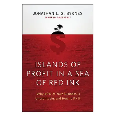 "Islands of Profit in a Sea of Red Ink: Why 40 Percent of Your Business Is Unprofitable and How 