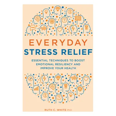 "Everyday Stress Relief: Essential Techniques to Boost Emotional Resiliency and Improve Your Hea