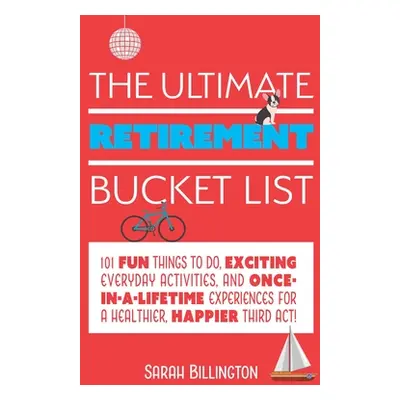 "The Ultimate Retirement Bucket List: 101 Fun Things to Do, Exciting Everyday Activities, and On