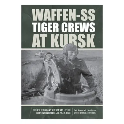 "Waffen-SS Tiger Crews at Kursk: The Men of SS Panzer Regiments 1, 2, and 3 in Operation Citadel