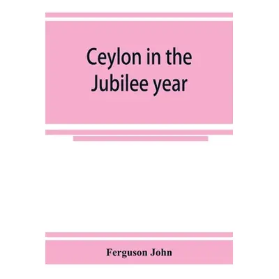 "Ceylon in the Jubilee year; With An Account of the progress made since 1803, and of the present