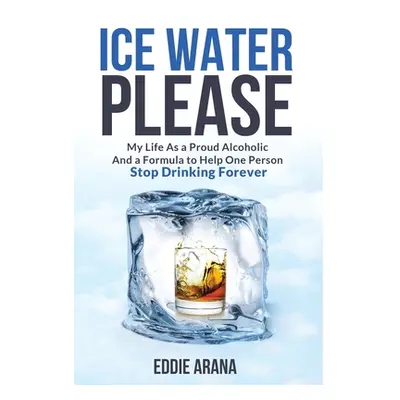 "Ice Water Please: My Life As a Proud Alcoholic And a Formula to Help One Person Stop Drinking F