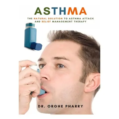 "Asthma: The Natural Solution to Asthma Attack and Relief Management Therapy" - "" ("Pharry Orgh