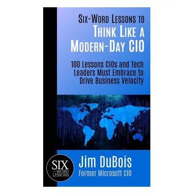 "Six-Word Lessons to Think Like a Modern-Day CIO: 100 Lessons CIOs and Tech Leaders Must Embrace