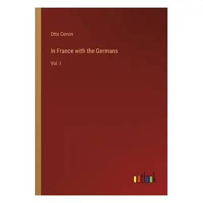 "In France with the Germans: Vol. I" - "" ("Corvin Otto")(Paperback)