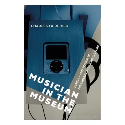 "Musician in the Museum: Display and Power in Neoliberal Popular Culture" - "" ("Fairchild Charl