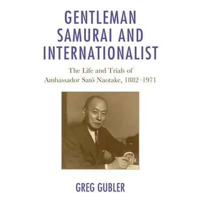 "Gentleman Samurai and Internationalist: The Life and Trials of Ambassador Sato Naotake, 1882-19