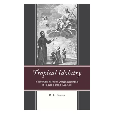 "Tropical Idolatry: A Theological History of Catholic Colonialism in the Pacific World, 1568-170