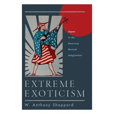 "Extreme Exoticism: Japan in the American Musical Imagination" - "" ("Sheppard W. Anthony")(Pevn