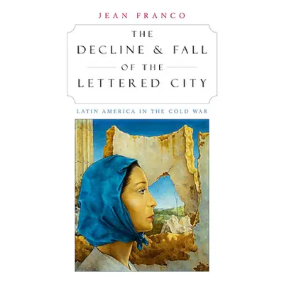 "The Decline and Fall of the Lettered City: Latin America in the Cold War" - "" ("Franco Jean")(