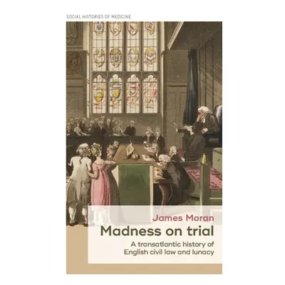 "Madness on Trial: A Transatlantic History of English Civil Law and Lunacy" - "" ("Moran James")