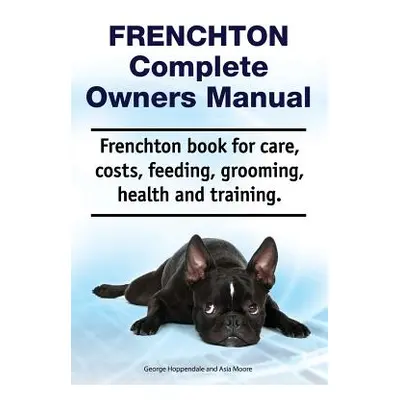 "Frenchton Complete Owners Manual. Frenchton Book for Care, Costs, Feeding, Grooming, Health and