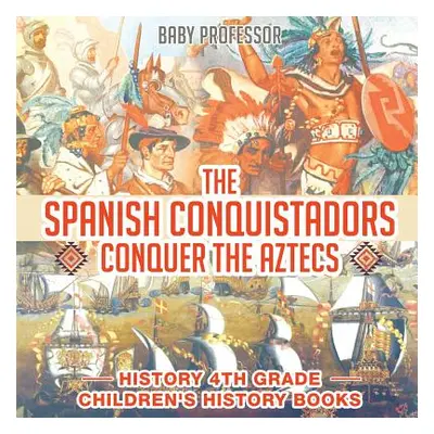 "The Spanish Conquistadors Conquer the Aztecs - History 4th Grade Children's History Books" - ""