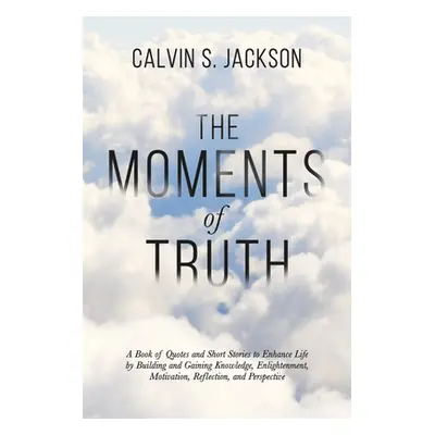 "The Moments Of Truth: A Book of Quotes and Short Stories to Enhance Life by Building and Gainin