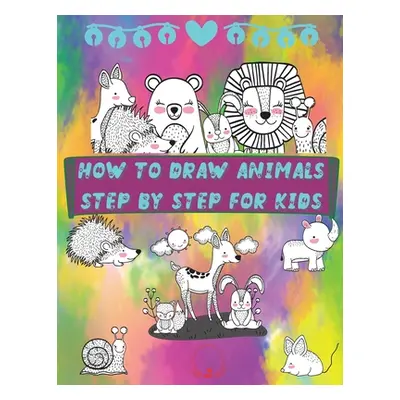 "How to Draw Animals Step by Step for Kids: Fun and Simple Step-By-Step Guide to Drawing Cute An