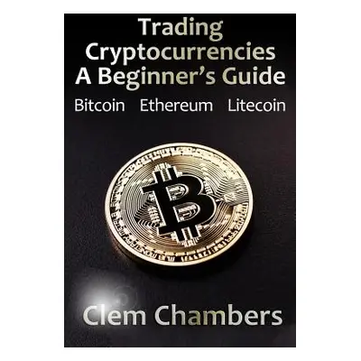 "Trading Cryptocurrencies: A Beginner's Guide: Bitcoin, Ethereum, Litecoin" - "" ("Chambers Clem