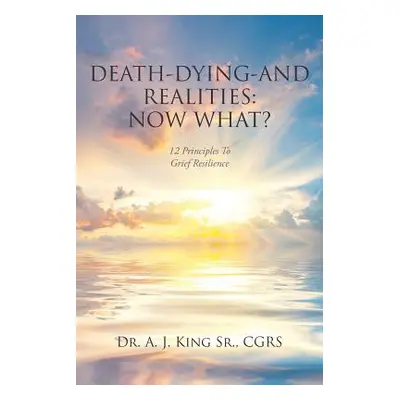 "Death, Dying, and Realities: Now What?: Twelve Principles to Grief Resilience" - "" ("King Sr. 