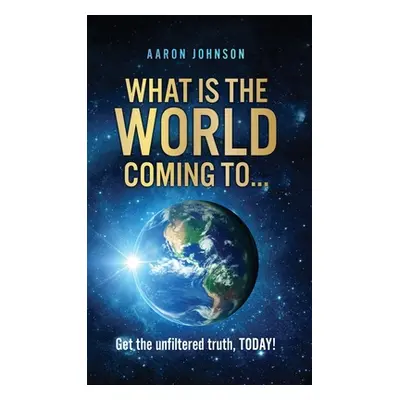 "What is The World Coming to . . .: Get the unfiltered truth, TODAY!" - "" ("Johnson Aaron")(Pev